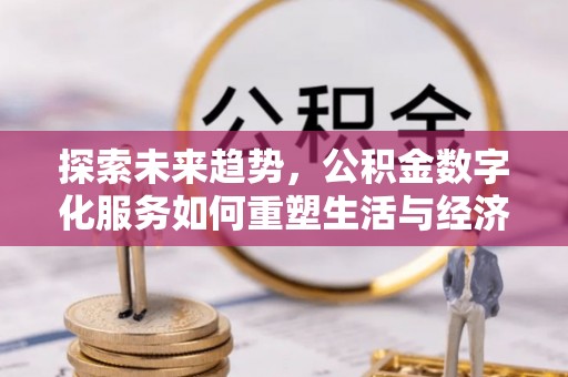 蒸湘探索未来趋势，公积金数字化服务如何重塑生活与经济