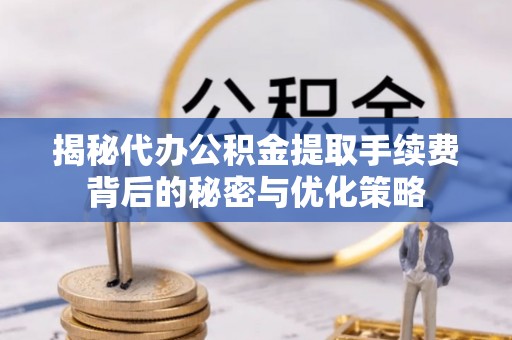 蒸湘揭秘代办公积金提取手续费背后的秘密与优化策略