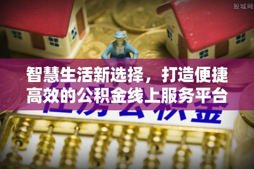 蒸湘智慧生活新选择，打造便捷高效的公积金线上服务平台