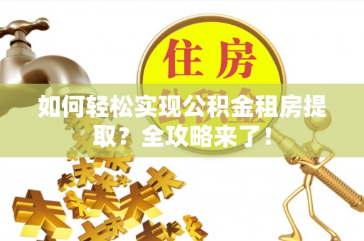 蒸湘如何轻松实现公积金租房提取？全攻略来了！
