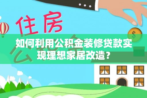 蒸湘如何利用公积金装修贷款实现理想家居改造？