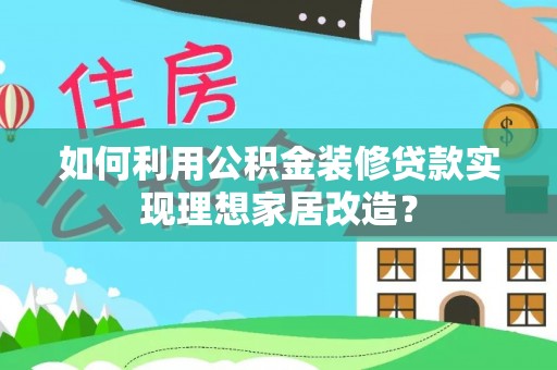 蒸湘如何利用公积金装修贷款实现理想家居改造？