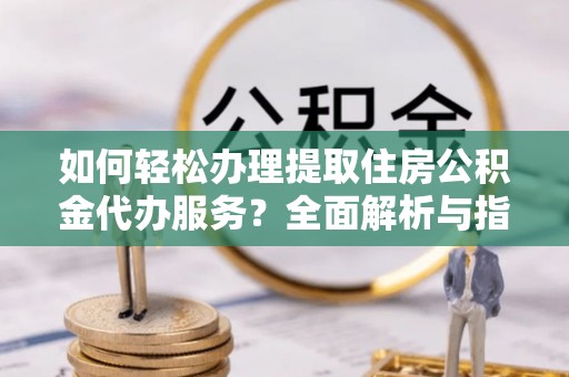 蒸湘如何轻松办理提取住房公积金代办服务？全面解析与指南