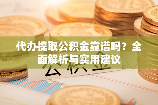 蒸湘代办提取公积金靠谱吗？全面解析与实用建议