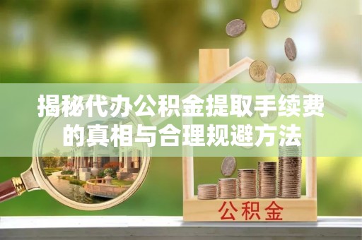 蒸湘揭秘代办公积金提取手续费的真相与合理规避方法
