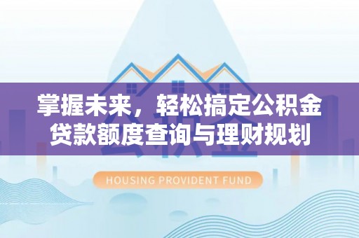 蒸湘掌握未来，轻松搞定公积金贷款额度查询与理财规划