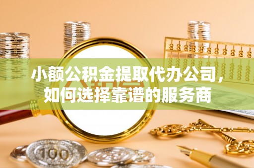 蒸湘小额公积金提取代办公司，如何选择靠谱的服务商