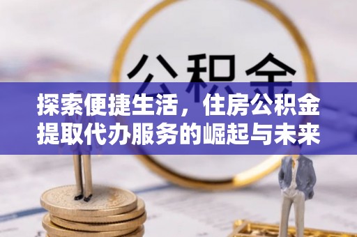 蒸湘探索便捷生活，住房公积金提取代办服务的崛起与未来趋势
