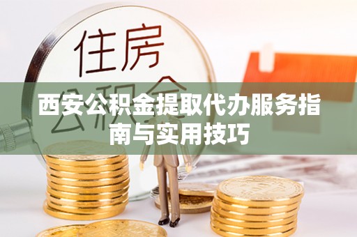 蒸湘西安公积金提取代办服务指南与实用技巧