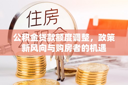 蒸湘公积金贷款额度调整，政策新风向与购房者的机遇