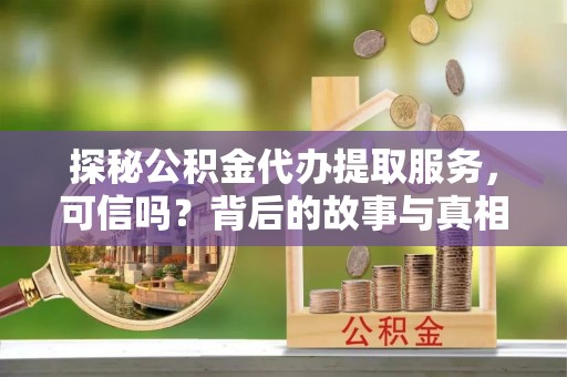 蒸湘探秘公积金代办提取服务，可信吗？背后的故事与真相