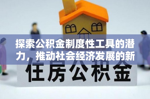 蒸湘探索公积金制度性工具的潜力，推动社会经济发展的新引擎