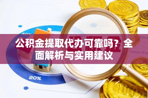 蒸湘公积金提取代办可靠吗？全面解析与实用建议