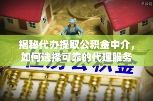 蒸湘揭秘代办提取公积金中介，如何选择可靠的代理服务