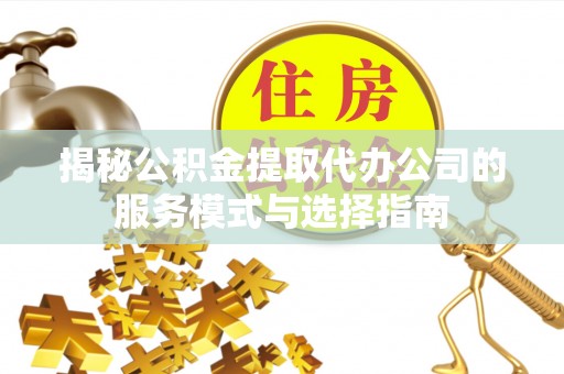 蒸湘揭秘公积金提取代办公司的服务模式与选择指南