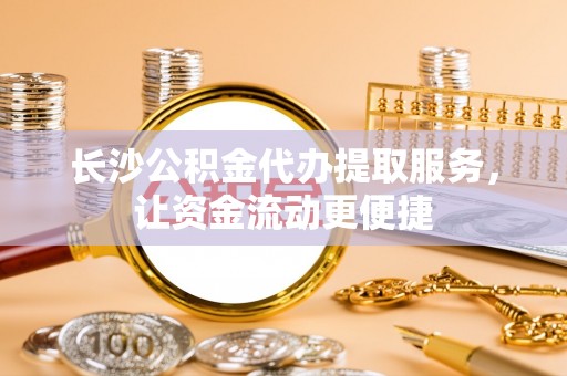 蒸湘长沙公积金代办提取服务，让资金流动更便捷