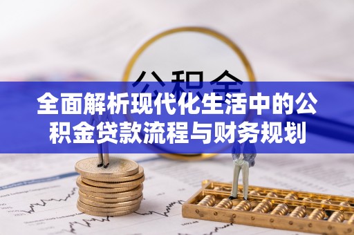 蒸湘全面解析现代化生活中的公积金贷款流程与财务规划