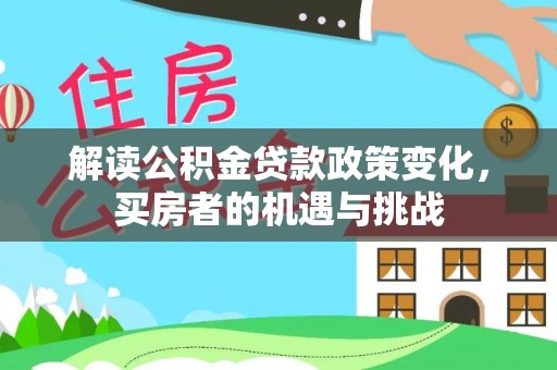 蒸湘解读公积金贷款政策变化，买房者的机遇与挑战