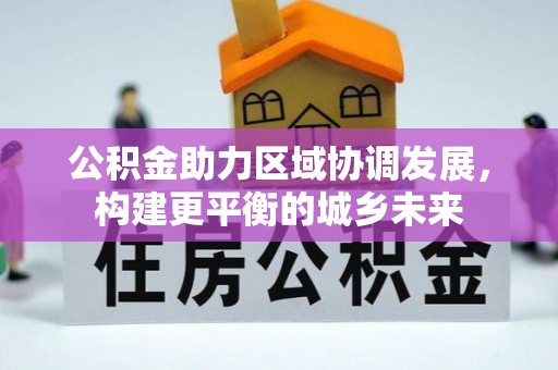 蒸湘公积金助力区域协调发展，构建更平衡的城乡未来