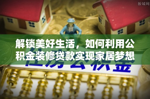 蒸湘解锁美好生活，如何利用公积金装修贷款实现家居梦想