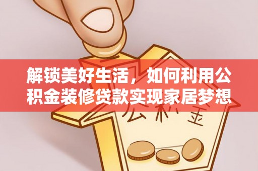 蒸湘解锁美好生活，如何利用公积金装修贷款实现家居梦想