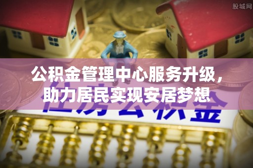 蒸湘公积金管理中心服务升级，助力居民实现安居梦想