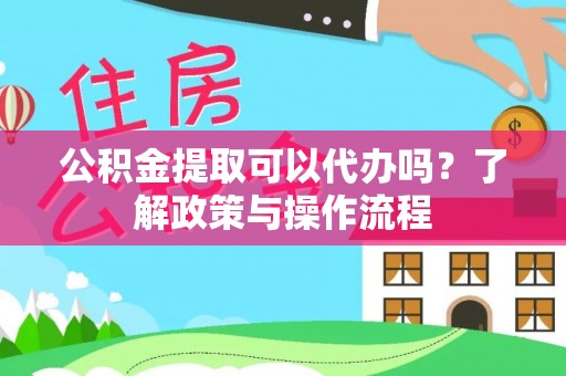 蒸湘公积金提取可以代办吗？了解政策与操作流程