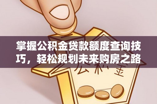蒸湘掌握公积金贷款额度查询技巧，轻松规划未来购房之路