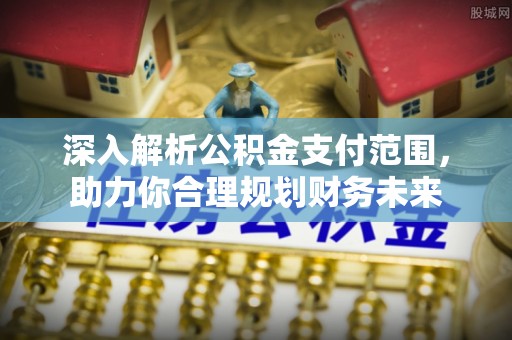蒸湘深入解析公积金支付范围，助力你合理规划财务未来