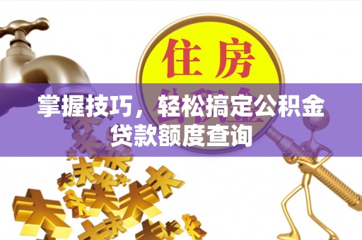 蒸湘掌握技巧，轻松搞定公积金贷款额度查询
