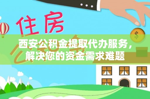 蒸湘西安公积金提取代办服务，解决您的资金需求难题