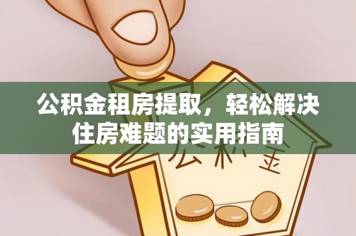 蒸湘公积金租房提取，轻松解决住房难题的实用指南