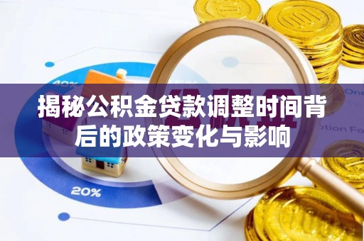 蒸湘揭秘公积金贷款调整时间背后的政策变化与影响