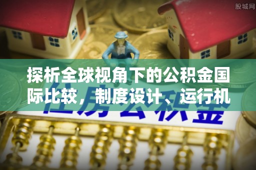 蒸湘探析全球视角下的公积金国际比较，制度设计、运行机制与未来趋势