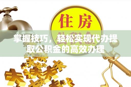 蒸湘掌握技巧，轻松实现代办提取公积金的高效办理