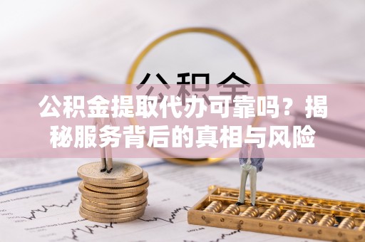 蒸湘公积金提取代办可靠吗？揭秘服务背后的真相与风险