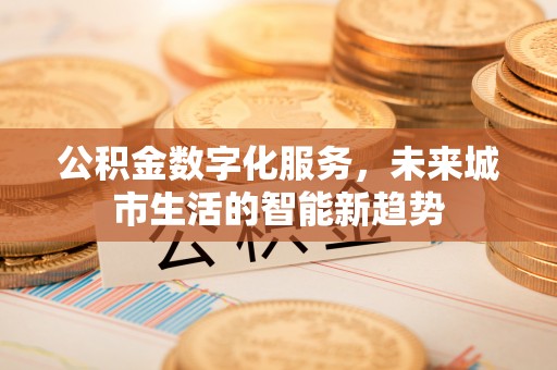 蒸湘公积金数字化服务，未来城市生活的智能新趋势