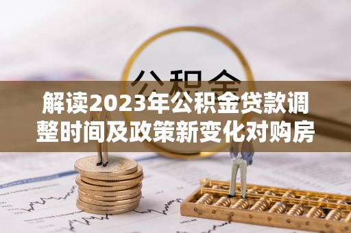 蒸湘解读2023年公积金贷款调整时间及政策新变化对购房的影响