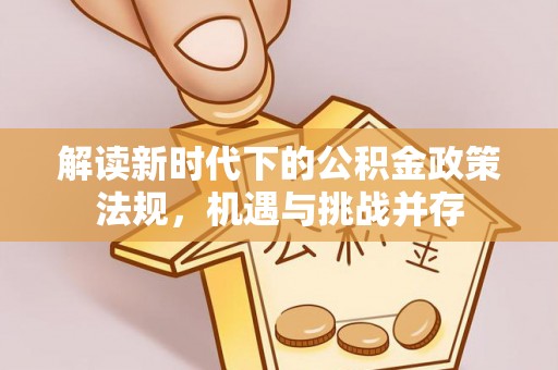 蒸湘解读新时代下的公积金政策法规，机遇与挑战并存