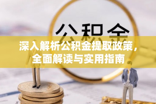 蒸湘深入解析公积金提取政策，全面解读与实用指南