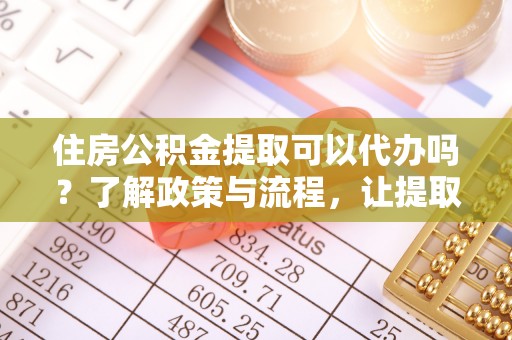 蒸湘住房公积金提取可以代办吗？了解政策与流程，让提取更便捷