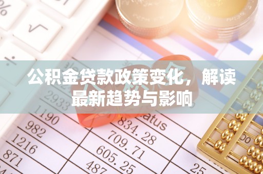 蒸湘公积金贷款政策变化，解读最新趋势与影响