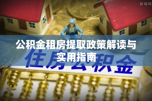 蒸湘公积金租房提取政策解读与实用指南