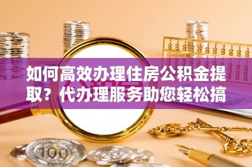 蒸湘如何高效办理住房公积金提取？代办理服务助您轻松搞定