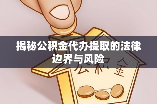 蒸湘揭秘公积金代办提取的法律边界与风险