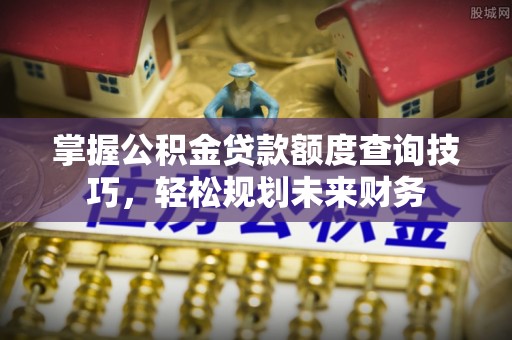 蒸湘掌握公积金贷款额度查询技巧，轻松规划未来财务