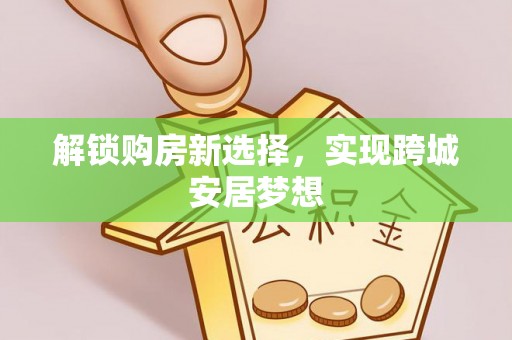 蒸湘解锁购房新选择，实现跨城安居梦想