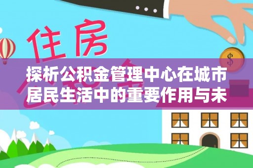 蒸湘探析公积金管理中心在城市居民生活中的重要作用与未来发展趋势