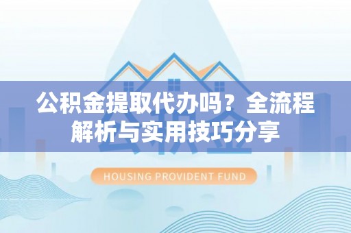 蒸湘公积金提取代办吗？全流程解析与实用技巧分享