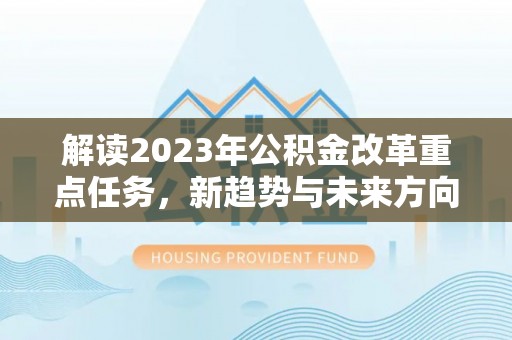 蒸湘解读2023年公积金改革重点任务，新趋势与未来方向